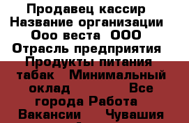 Продавец-кассир › Название организации ­ Ооо веста, ООО › Отрасль предприятия ­ Продукты питания, табак › Минимальный оклад ­ 40 000 - Все города Работа » Вакансии   . Чувашия респ.,Алатырь г.